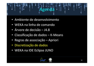 Agenda

•   Ambiente de desenvolvimento
•   WEKA na linha de comando
•   Árvore de decisão – J4.8
•   Classificação de dados – K-Means
•   Regras de associação – Apriori
•   Discretização de dados
•   WEKA na IDE Eclipse JUNO

                                       48
 
