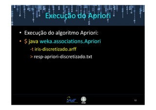 Execução do Apriori

• Execução do algoritmo Apriori:
• $ java weka.associations.Apriori
    -t iris-discretizado.arff
    > resp-apriori-discretizado.txt




                                      52
 