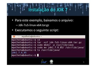 Instalação do JDK 7

• Para este exemplo, baixamos o arquivo:
  – Jdk-7u5-linux-x64.tar.gz
• Executamos o seguinte script:




                                           6
 