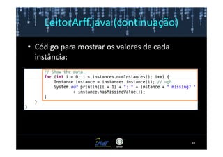 LeitorArff.java (continuação)

• Código para mostrar os valores de cada
  instância:




                                           62
 