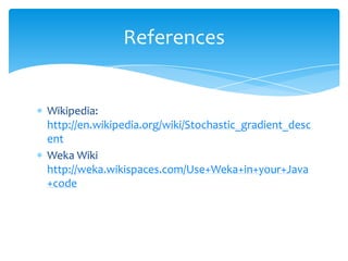  Wikipedia:
http://en.wikipedia.org/wiki/Stochastic_gradient_desc
ent
 Weka Wiki
http://weka.wikispaces.com/Use+Weka+in+your+Java
+code
References
 