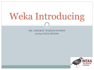 Weka Introducing
    DR. UREERAT SUKSAWATCHON
         321641 DATA MINING
 