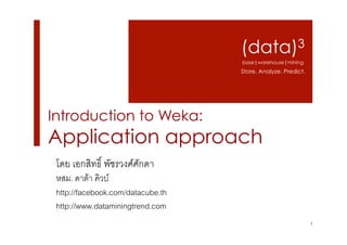(data)3
base|warehouse|mining

Store. Analyze. Predict.

Introduction to Weka:

Application approach
โดย เอกสิทธิ์ พัชรวงศ์ศักดา5

5

หสม. ดาต้า คิวบ์5
http://facebook.com/datacube.th5
http://www.dataminingtrend.com5
1

 
