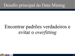 Desafio principal do Data Mining

Encontrar padrões verdadeiros e
evitar o overfitting

22

 