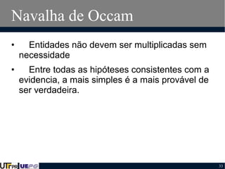 Navalha de Occam
•

Entidades não devem ser multiplicadas sem
necessidade

•

Entre todas as hipóteses consistentes com a
evidencia, a mais simples é a mais provável de
ser verdadeira.

33

 