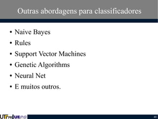 Outras abordagens para classificadores
●

Naive Bayes

●

Rules

●

Support Vector Machines

●

Genetic Algorithms

●

Neural Net

●

E muitos outros.

40

 