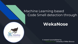 Machine Learning based
Code Smell detection through
WekaNose
A research accomplished by:
ESSeRE Lab - University of Milan Bicocca
 
