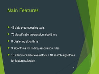 Main Features
 49 data preprocessing tools
 76 classification/regression algorithms
 8 clustering algorithms
 3 algorithms for finding association rules
 15 attribute/subset evaluators + 10 search algorithms
for feature selection
4
 