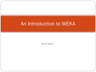 An Introduction to WEKA


        Saeed Iqbal
 