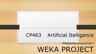 CP463 Artificial Itelligence
Phattarika piyapaisarn
WEKA PROJECT
 