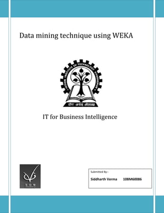 Data mining technique using WEKA




      IT for Business Intelligence




                        Submitted By:-

                        Siddharth Verma   10BM60086
 