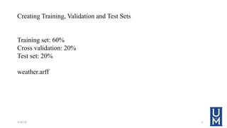 Creating Training, Validation and Test Sets
Training set: 60%
Cross validation: 20%
Test set: 20%
weather.arff
4/30/18 6
 