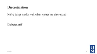 Discretization
Naïve bayes works well when values are discretized
Diabetes.arff
4/30/18 9
 