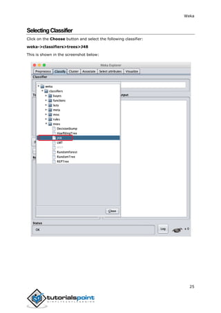 Weka
25
SelectingClassifier
Click on the Choose button and select the following classifier:
weka->classifiers>trees>J48
This is shown in the screenshot below:
 