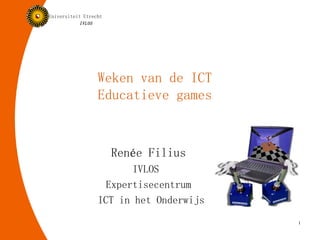 Weken van de ICT Educatieve games Renée Filius IVLOS  Expertisecentrum ICT in het Onderwijs 
