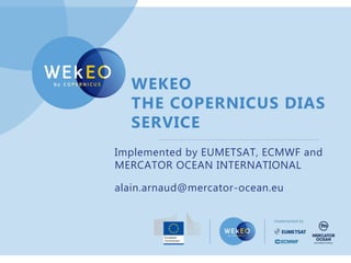 WEKEO
THE COPERNICUS DIAS
SERVICE
Implemented by EUMETSAT, ECMWF and
MERCATOR OCEAN INTERNATIONAL
alain.arnaud@mercator-ocean.eu
 