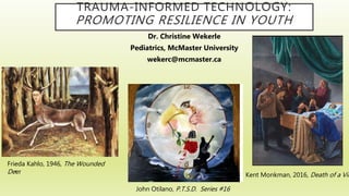 TRAUMA-INFORMED TECHNOLOGY:
PROMOTING RESILIENCE IN YOUTH
Dr. Christine Wekerle
Pediatrics, McMaster University
wekerc@mcmaster.ca
Kent Monkman, 2016, Death of a Vir
John Otilano, P.T.S.D. Series #16
Frieda Kahlo, 1946, The Wounded
Deer
 