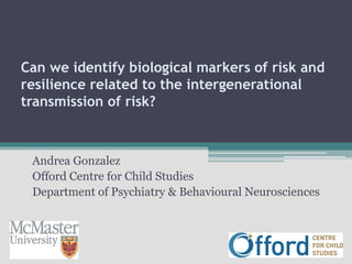 Can we identify biological markers of risk and
resilience related to the intergenerational
transmission of risk?
Andrea Gonzalez
Offord Centre for Child Studies
Department of Psychiatry & Behavioural Neurosciences
 