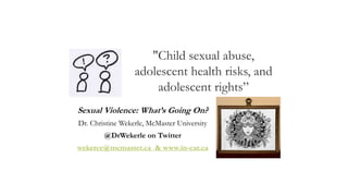 "Child sexual abuse,
adolescent health risks, and
adolescent rights”
Sexual Violence: What’s Going On?
Dr. Christine Wekerle, McMaster University
@DrWekerle on Twitter
wekerce@mcmaster.ca & www.in-car.ca
 