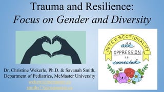 Trauma and Resilience:
Focus on Gender and Diversity
Dr. Christine Wekerle, Ph.D. & Savanah Smith,
Department of Pediatrics, McMaster University
wekerc@mcmaster.ca
smiths73@mcmaster.ca
 