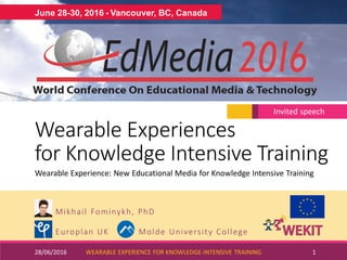 Wearable Experiences
for Knowledge Intensive Training
Mikhail Fominykh, PhD
Europlan UK Molde University College
28/06/2016 WEARABLE EXPERIENCE FOR KNOWLEDGE-INTENSIVE TRAINING 1
June 28-30, 2016 • Vancouver, BC, Canada
Wearable Experience: New Educational Media for Knowledge Intensive Training
Invited speech
 