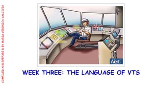 COMPILED
AND
RPEPARE
D
BY
MARIA
VERONICA
VALDIVIA
WEEK THREE: THE LANGUAGE OF VTS
 