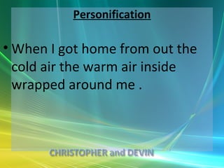 Personification

• When I got home from out the
  cold air the warm air inside
  wrapped around me .
 