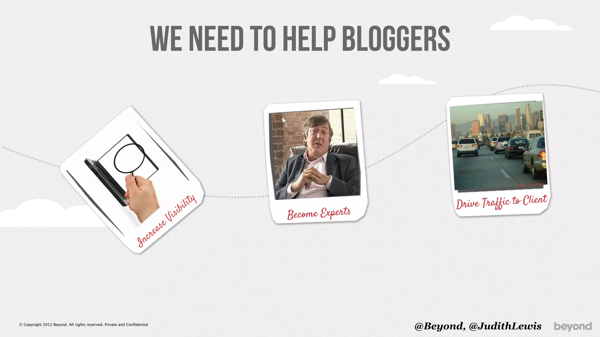 We Need to Help Bloggers



                                                                                                                                t
                                                                                                          Drive Traffic to Clien
                                                                                   Become Experts




© Copyright 2012 Beyond. All rights reserved. Private and Conﬁdential
                                                                                                    @Beyond, @JudithLewis
 