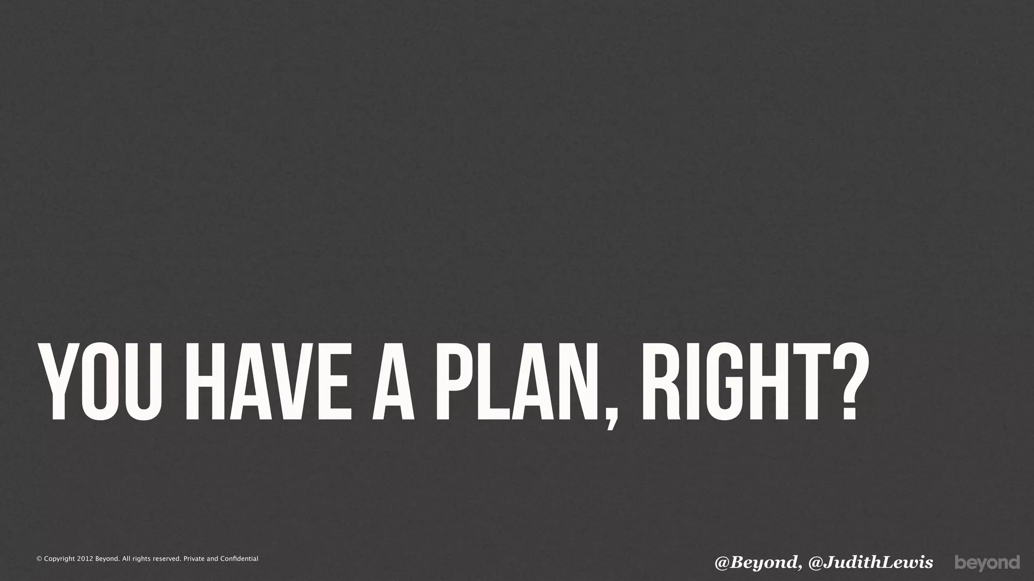 You have a plan, Right?
© Copyright 2012 Beyond. All rights reserved. Private and Conﬁdential
                                                                         @Beyond, @JudithLewis
 