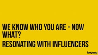 We know who you are - now
what?
Resonating with Influencers
© Copyright 2012 Beyond. All rights reserved. Private and Conﬁdential
 