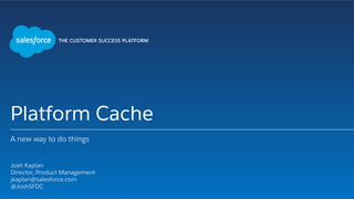 Platform Cache
A new way to do things
​ Josh Kaplan
​ Director, Product Management
​ jkaplan@salesforce.com
​ @JoshSFDC
​ 
 