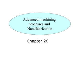 Advanced machining
   processes and
  Nanofabrication


  Chapter 26
 