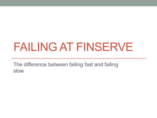 FAILING AT FINSERVE
The difference between failing fast and failing
slow
 