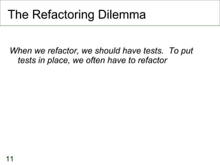 The Refactoring Dilemma When we refactor, we should have tests.  To put tests in place, we often have to refactor 