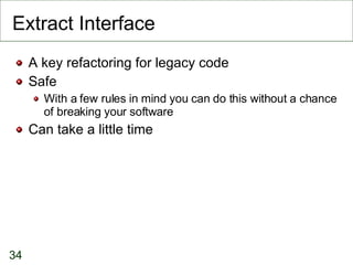 Extract Interface A key refactoring for legacy code Safe With a few rules in mind you can do this without a chance of breaking your software Can take a little time 