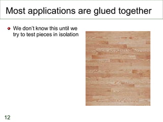 Most applications are glued together <ul><li>We don’t know this until we try to test pieces in isolation </li></ul>