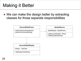 Making it Better <ul><li>We can make the design better by extracting classes for those separate responsibilities </li></ul>