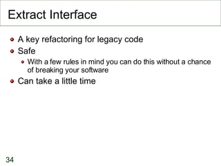 Extract Interface <ul><li>A key refactoring for legacy code </li></ul><ul><li>Safe </li></ul><ul><ul><li>With a few rules ...