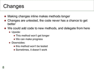Changes <ul><li>Making changes inline makes methods longer </li></ul><ul><li>Changes are untested, the code never has a ch...