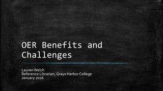 OER Benefits and
Challenges
LaurenWelch
Reference Librarian, Grays Harbor College
January 2016
 