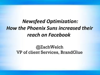   Newsfeed Optimization: How the Phoenix Suns increased their reach on Facebook   @ZachWelch VP of client Services, BrandGlue 