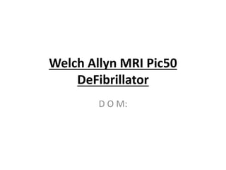 Welch Allyn MRI Pic50
DeFibrillator
D O M:
 
