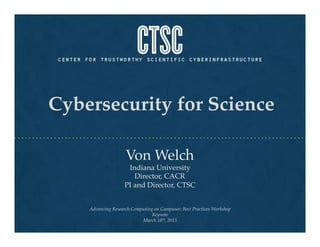 Cybersecurity for Science!
Von Welch!
Indiana University!
Director, CACR !
PI and Director, CTSC!
Advancing Research Computing on Campuses: Best Practices Workshop!
Keynote"
March 18th, 2015"
 