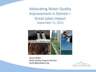 Advoca=ng	
  Water	
  Quality	
  
Improvement	
  in	
  Detroit—	
  
Great	
  Lakes	
  impact	
  
September	
  11,	
  2013	
  

Lyman	
  Welch	
  
Water	
  Quality	
  Program	
  Director	
  
lwelch@greatlakes.org	
  

 