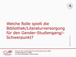 Welche Rolle spielt die
Bibliothek/Literaturversorgung
für den Gender-Studiengang/-
Schwerpunkt?


    Freiburg KEG 15.11.2008
    Dr. Karin Aleksander / Danilo Vetter
 