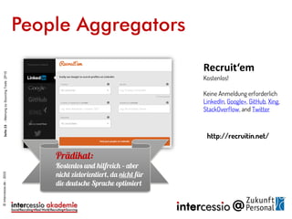 People Aggregators
Recruit‘em
Kostenlos!
Keine Anmeldung erforderlich
LinkedIn, Google+, GitHub, Xing,
StackOverflow, and Twitter
http://recruitin.net/
©intercessio.de-2015Seite23-MeinungzuSourcingToolsZP15
 