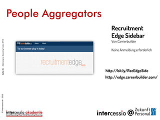 People Aggregators
http://bit.ly/RecEdgeSide
Recruitment
Edge Sidebar
Von Carrierbuilder
Keine Anmeldung erforderlich
http://edge.careerbuilder.com/
©intercessio.de-2015Seite26-MeinungzuSourcingToolsZP15
 