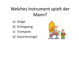 Welches Instrument spielt der
           Mann?
a)   Geige
b)   Schlagzeug
c)   Trompete
d)   Kanarienvogel
 
