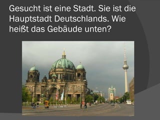 Gesucht ist eine Stadt. Sie ist die Hauptstadt Deutschlands. Wie heißt das Gebäude unten? 