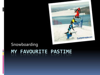 Snowboarding
MY FAVOURITE PASTIME
 